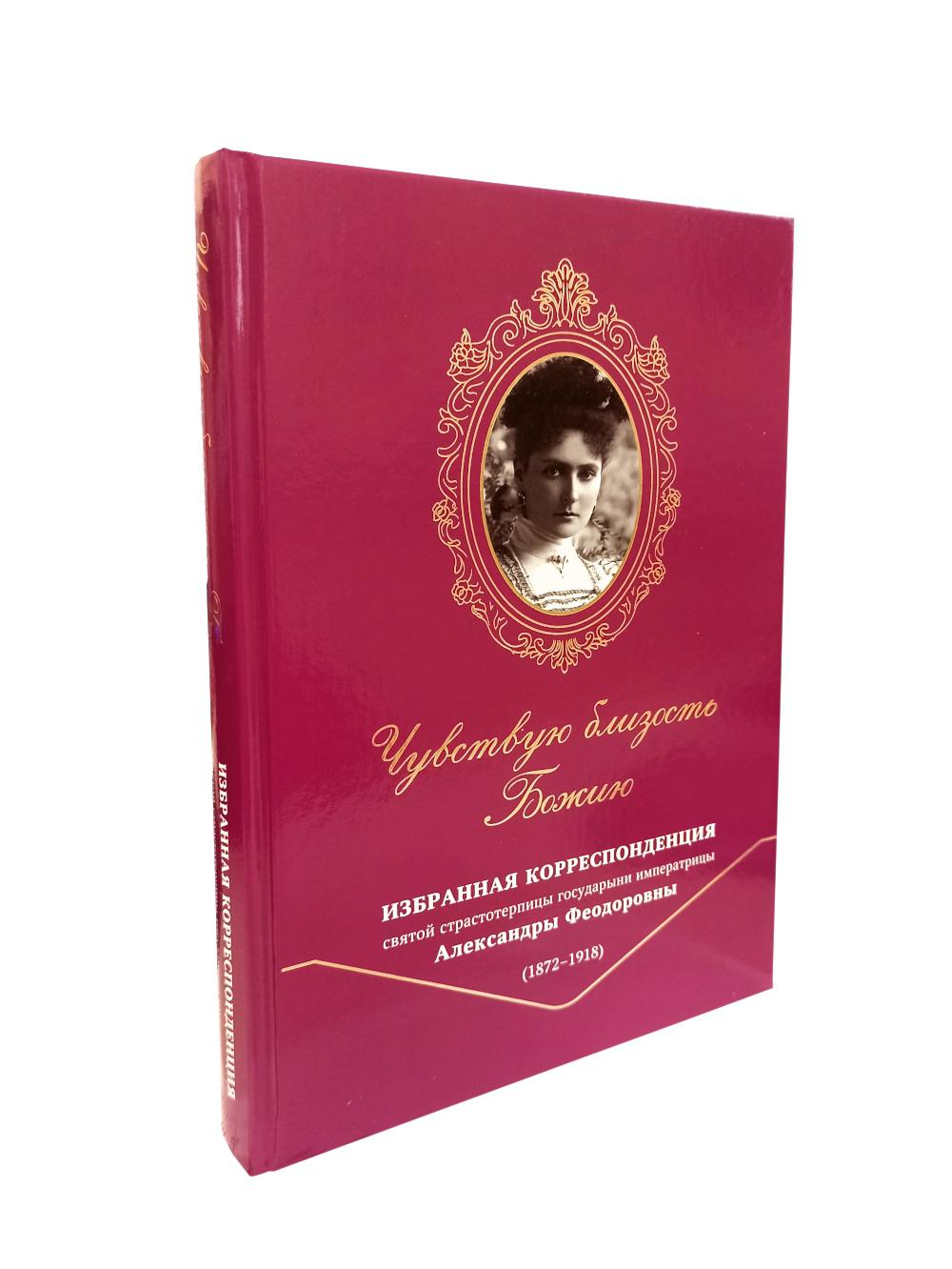 Чувствую близость Божию. Избранная корреспонденция. Святой страстотерпицы государыни императрицы Александры Феодоровны (18782 -1918). Сост. Лицкевич О.В.