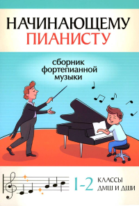 Начинающему пианисту: сборник фортепианной музыки: 1-2 классы ДМШ и ДШИ