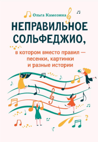 Неправильное сольфеджио, в котором вместо правил - песенки, картинки и разные истории. 3-е изд. Камозина О.П.