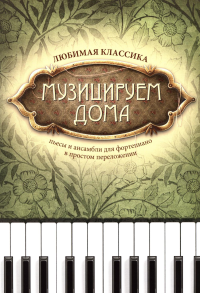 Музицируем дома: любимая классика: пьесы и ансамбли для фортепиано в простом переложении. 12-е изд. Волкова Д.В.