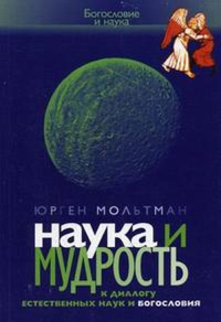 Наука и мудрость. К диалогу естественных наук и богословия. Мольтман Ю.